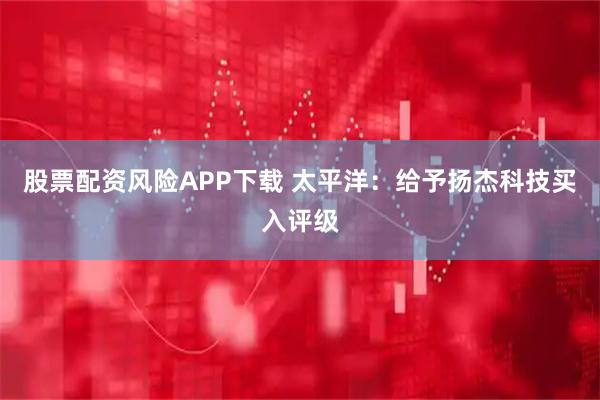股票配资风险APP下载 太平洋：给予扬杰科技买入评级