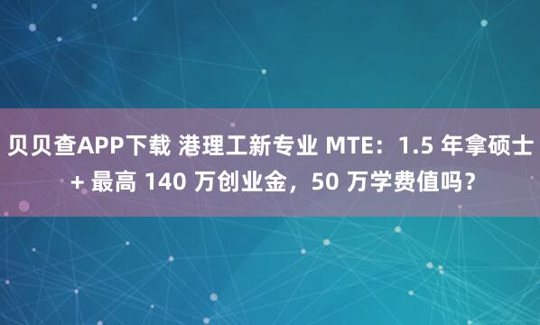 贝贝查APP下载 港理工新专业 MTE：1.5 年拿硕士 + 最高 140 万创业金，50 万学费值吗？