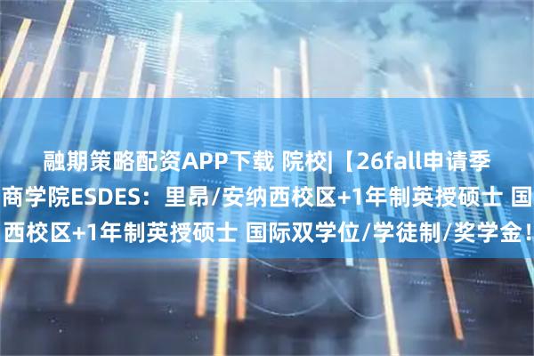 融期策略配资APP下载 院校|【26fall申请季】里昂社会经济发展高等商学院ESDES：里昂/安纳西校区+1年制英授硕士 国际双学位/学徒制/奖学金！