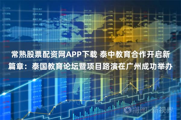 常熟股票配资网APP下载 泰中教育合作开启新篇章：泰国教育论坛暨项目路演在广州成功举办