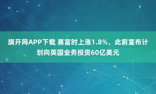 旗开网APP下载 赛富时上涨1.8%，此前宣布计划向英国业务投资60亿美元
