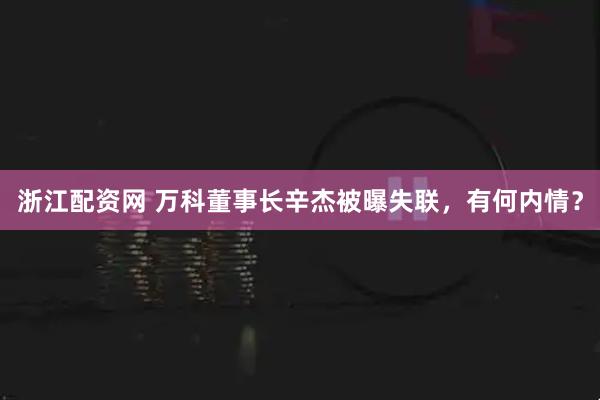 浙江配资网 万科董事长辛杰被曝失联，有何内情？