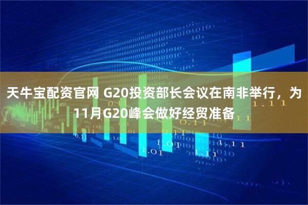 天牛宝配资官网 G20投资部长会议在南非举行，为11月G20峰会做好经贸准备