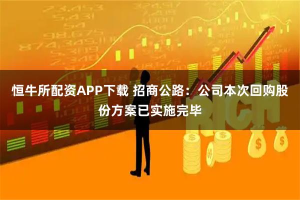 恒牛所配资APP下载 招商公路：公司本次回购股份方案已实施完毕