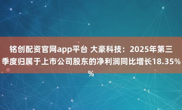 铭创配资官网app平台 大豪科技：2025年第三季度归属于上市公司股东的净利润同比增长18.35%