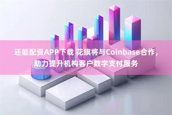 还能配资APP下载 花旗将与Coinbase合作，助力提升机构客户数字支付服务