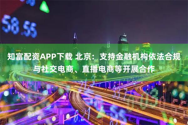 知富配资APP下载 北京：支持金融机构依法合规与社交电商、直播电商等开展合作