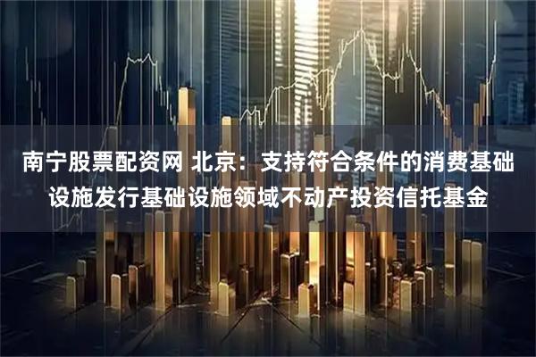 南宁股票配资网 北京：支持符合条件的消费基础设施发行基础设施领域不动产投资信托基金