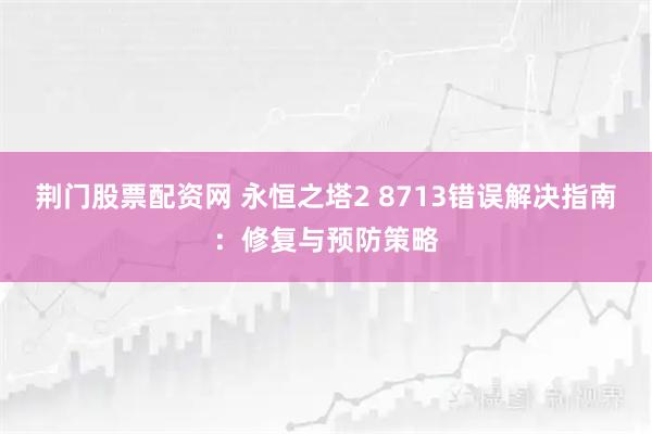 荆门股票配资网 永恒之塔2 8713错误解决指南：修复与预防策略
