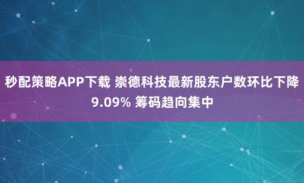 秒配策略APP下载 崇德科技最新股东户数环比下降9.09% 筹码趋向集中