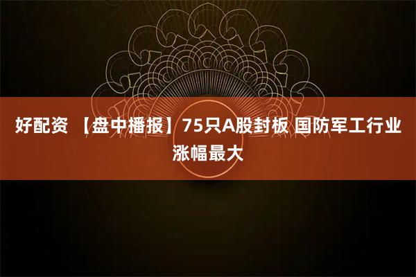 好配资 【盘中播报】75只A股封板 国防军工行业涨幅最大