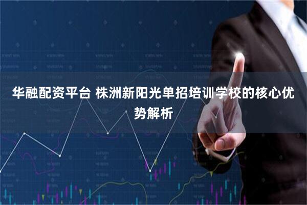 华融配资平台 株洲新阳光单招培训学校的核心优势解析