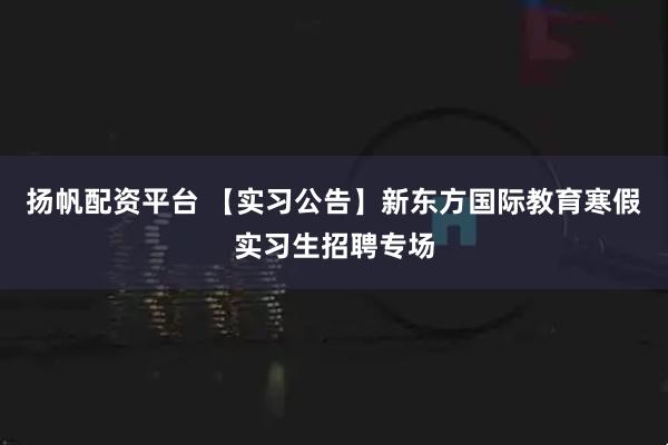 扬帆配资平台 【实习公告】新东方国际教育寒假实习生招聘专场