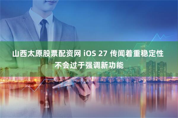 山西太原股票配资网 iOS 27 传闻着重稳定性 不会过于强调新功能