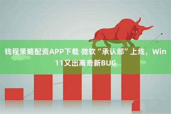 钱程策略配资APP下载 微软“承认部”上线，Win11又出离奇新BUG