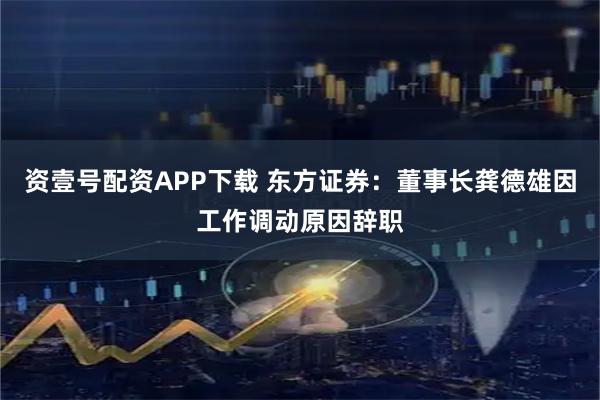 资壹号配资APP下载 东方证券：董事长龚德雄因工作调动原因辞职