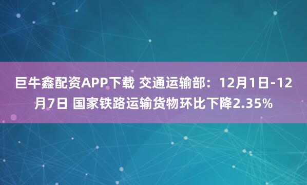 巨牛鑫配资APP下载 交通运输部：12月1日-12月7日 国家铁路运输货物环比下降2.35%