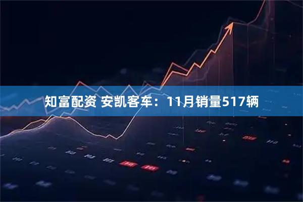 知富配资 安凯客车：11月销量517辆