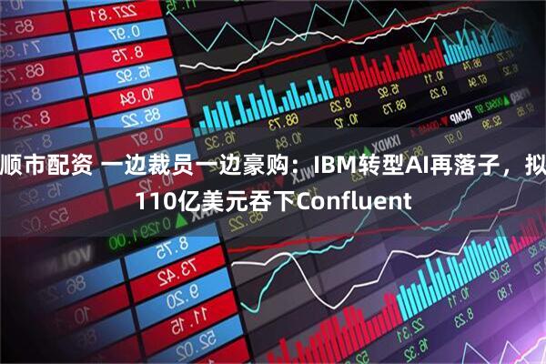 顺市配资 一边裁员一边豪购：IBM转型AI再落子，拟110亿美元吞下Confluent
