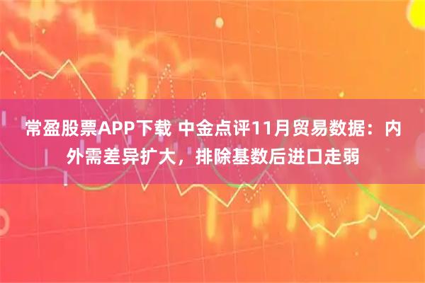 常盈股票APP下载 中金点评11月贸易数据：内外需差异扩大，排除基数后进口走弱