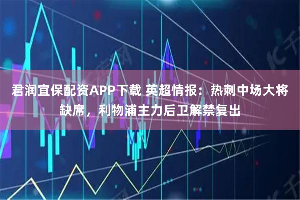 君润宜保配资APP下载 英超情报：热刺中场大将缺席，利物浦主力后卫解禁复出