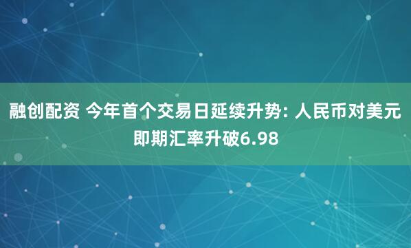 融创配资 今年首个交易日延续升势: 人民币对美元即期汇率升破6.98