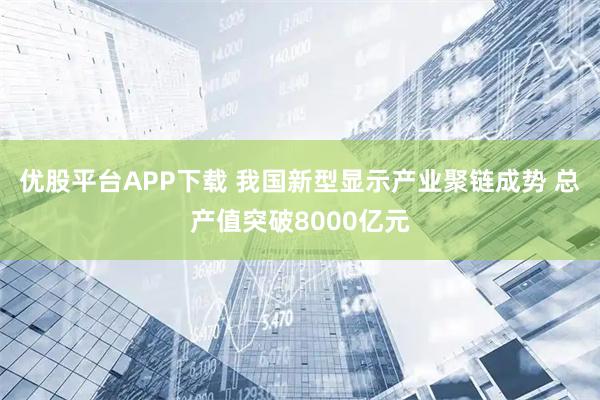 优股平台APP下载 我国新型显示产业聚链成势 总产值突破8000亿元