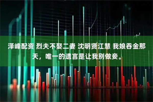 泽峰配资 烈夫不娶二妻 沈明贤江慧 我娘吞金那天，唯一的遗言是让我别做妾。