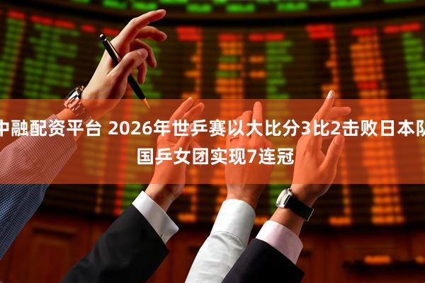 中融配资平台 2026年世乒赛以大比分3比2击败日本队 国乒女团实现7连冠