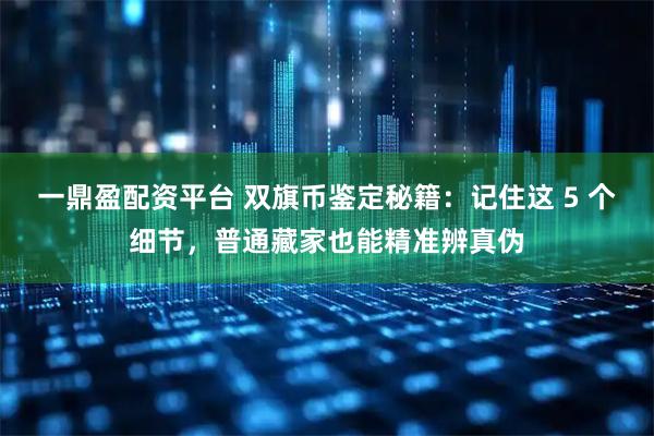 一鼎盈配资平台 双旗币鉴定秘籍：记住这 5 个细节，普通藏家也能精准辨真伪