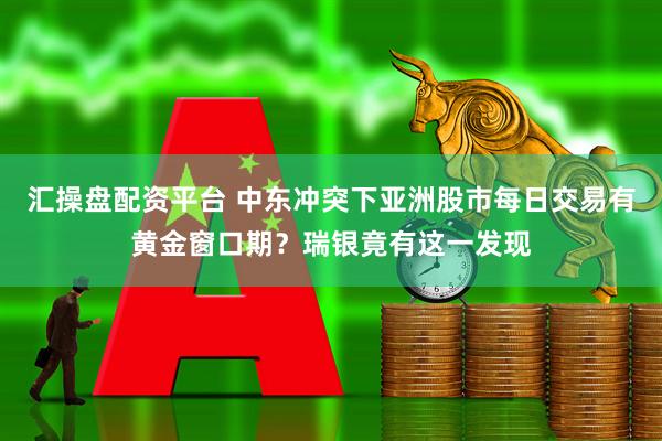 汇操盘配资平台 中东冲突下亚洲股市每日交易有黄金窗口期？瑞银竟有这一发现