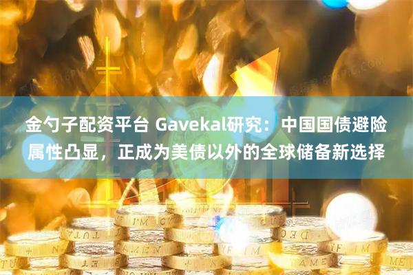 金勺子配资平台 Gavekal研究：中国国债避险属性凸显，正成为美债以外的全球储备新选择