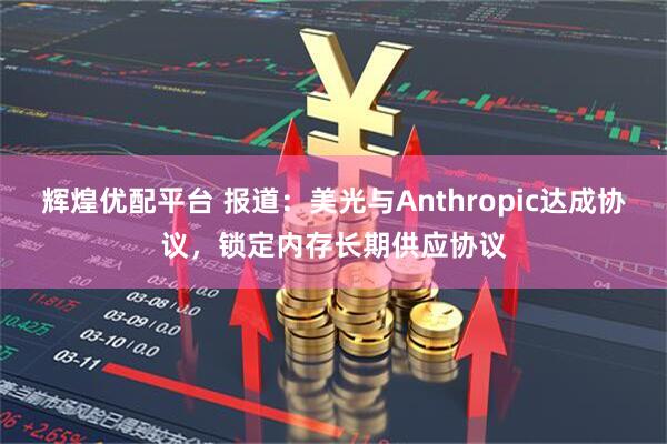 辉煌优配平台 报道：美光与Anthropic达成协议，锁定内存长期供应协议