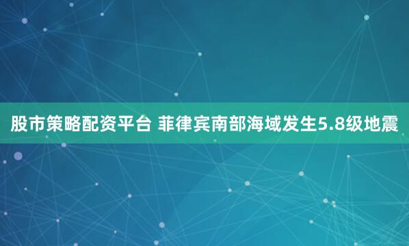 股市策略配资平台 菲律宾南部海域发生5.8级地震