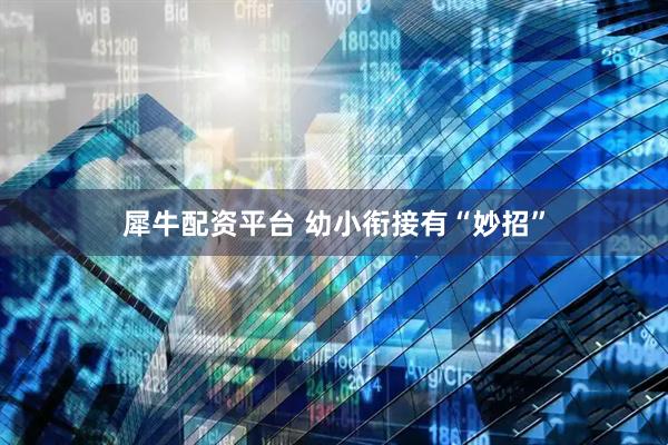 犀牛配资平台 幼小衔接有“妙招”